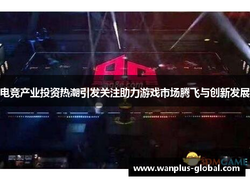 电竞产业投资热潮引发关注助力游戏市场腾飞与创新发展