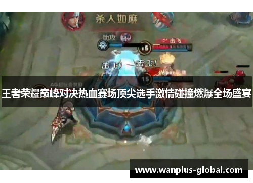 王者荣耀巅峰对决热血赛场顶尖选手激情碰撞燃爆全场盛宴