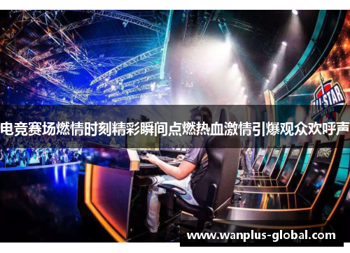 电竞赛场燃情时刻精彩瞬间点燃热血激情引爆观众欢呼声