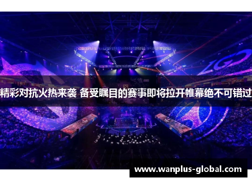 精彩对抗火热来袭 备受瞩目的赛事即将拉开帷幕绝不可错过
