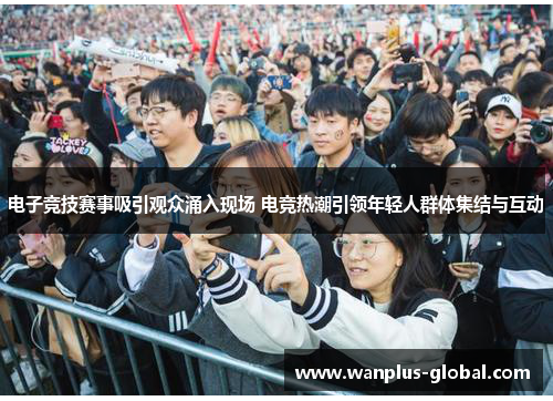 电子竞技赛事吸引观众涌入现场 电竞热潮引领年轻人群体集结与互动